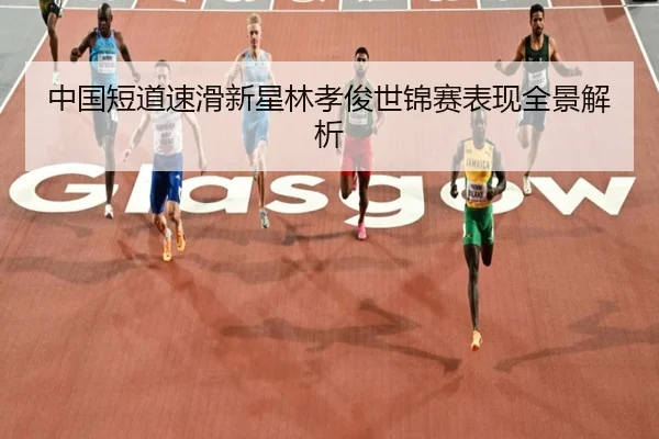 中国短道速滑新星林孝俊世锦赛表现全景解析